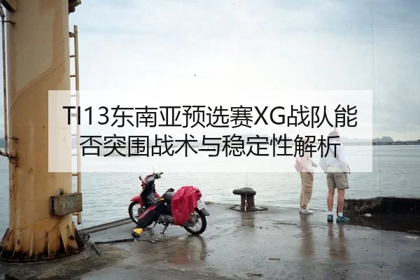 TI13东南亚预选赛XG战队能否突围战术与稳定性解析