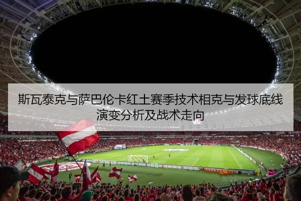 斯瓦泰克与萨巴伦卡红土赛季技术相克与发球底线演变分析及战术走向