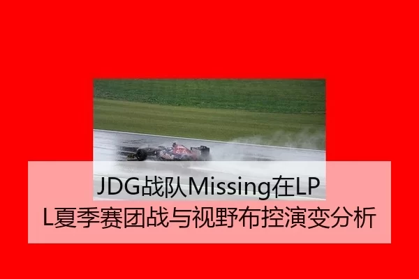 JDG战队Missing在LPL夏季赛团战与视野布控演变分析