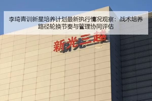 李琦青训新星培养计划最新执行情况观察：战术培养路径轮换节奏与管理协同评估