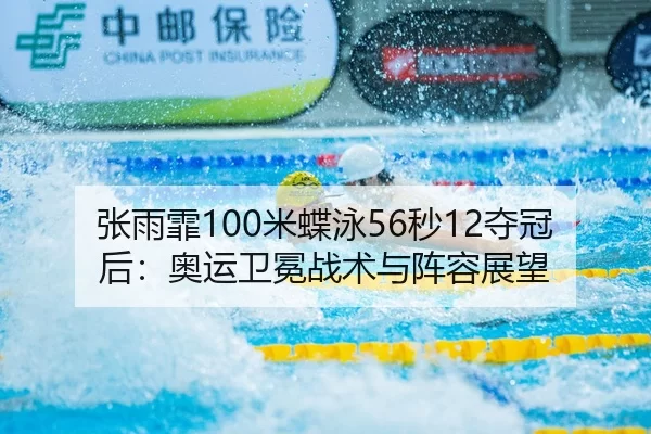 张雨霏100米蝶泳56秒12夺冠后：奥运卫冕战术与阵容展望