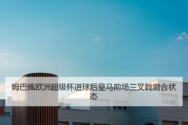 姆巴佩欧洲超级杯进球后皇马前场三叉戟磨合状态