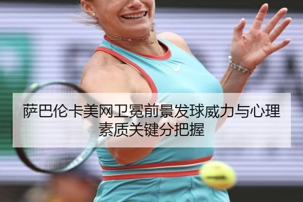 萨巴伦卡美网卫冕前景发球威力与心理素质关键分把握